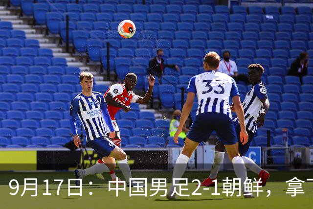 9月17日：中国男足2-1朝鲜，拿下开门红，这一战解锁一大奖励